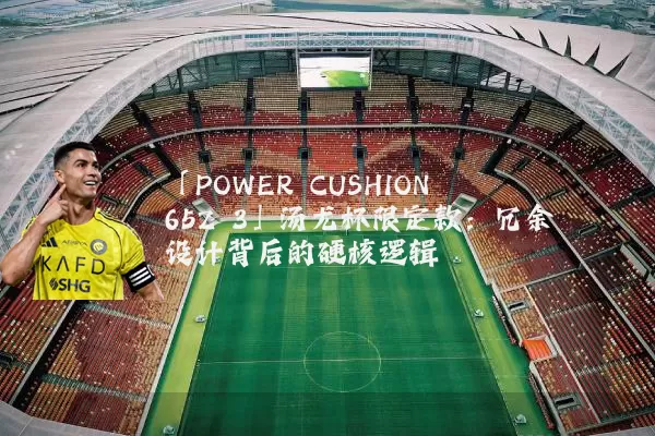「POWER CUSHION 65Z 3」汤尤杯限定款:冗余设计背后的硬核逻辑