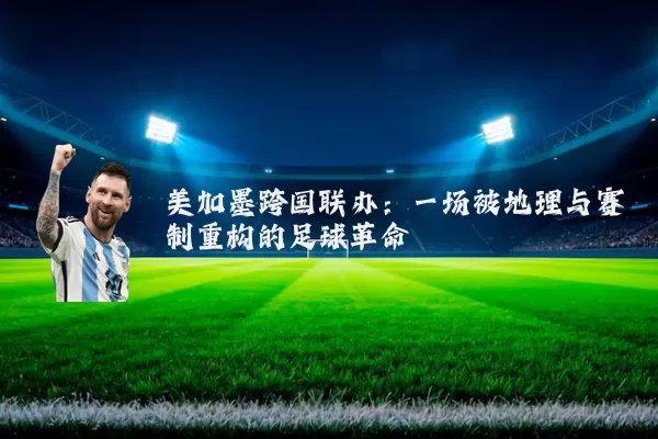 美加墨跨国联办:一场被地理与赛制重构的足球革命