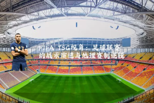 FIFA TSG视角：足球联赛的战术演进与地理赛制逻辑