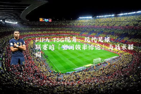 FIFA TSG视角:现代足球联赛的「空间效率悖论」与战术解构