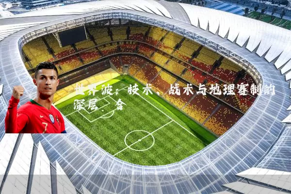 世界波：技术、战术与地理赛制的深层耦合