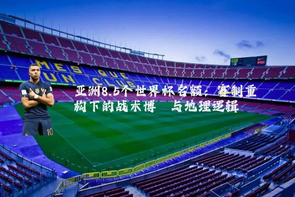 亚洲8.5个世界杯名额:赛制重构下的战术博弈与地理逻辑