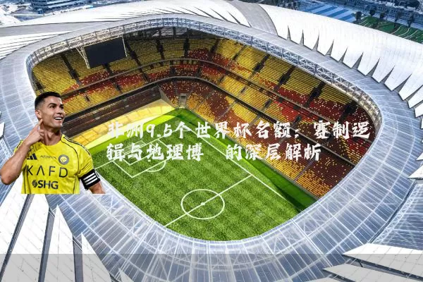非洲9.5个世界杯名额:赛制逻辑与地理博弈的深层解析
