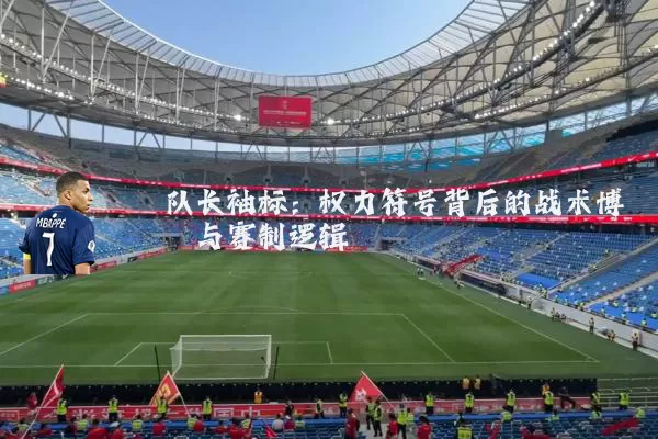 队长袖标:权力符号背后的战术博弈与赛制逻辑