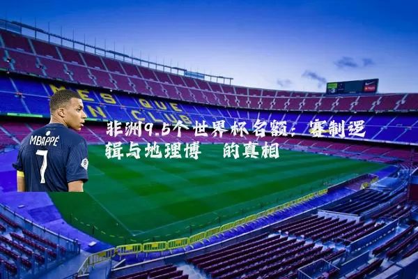 非洲9.5个世界杯名额:赛制逻辑与地理博弈的真相
