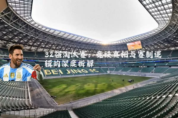 32强淘汰赛:竞技真相与赛制逻辑的深度拆解