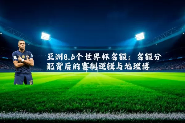 亚洲8.5个世界杯名额:名额分配背后的赛制逻辑与地理博弈