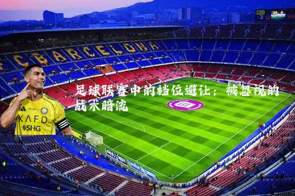 足球联赛中的档位避让:被忽视的战术暗流