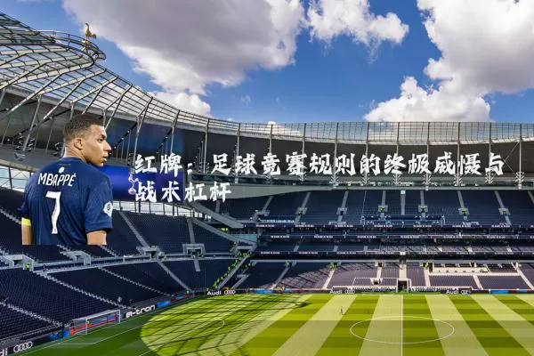 红牌:足球竞赛规则的终极威慑与战术杠杆