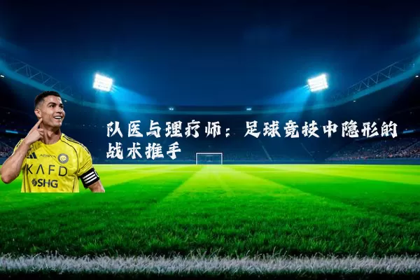 队医与理疗师:足球竞技中隐形的战术推手